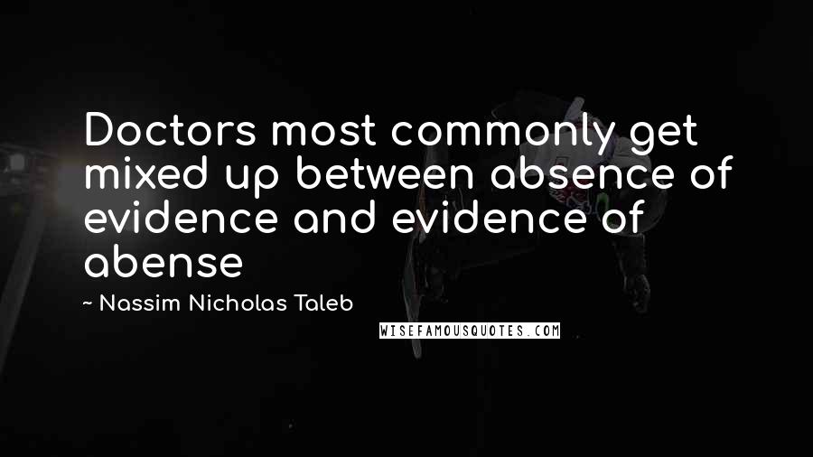 Nassim Nicholas Taleb Quotes: Doctors most commonly get mixed up between absence of evidence and evidence of abense