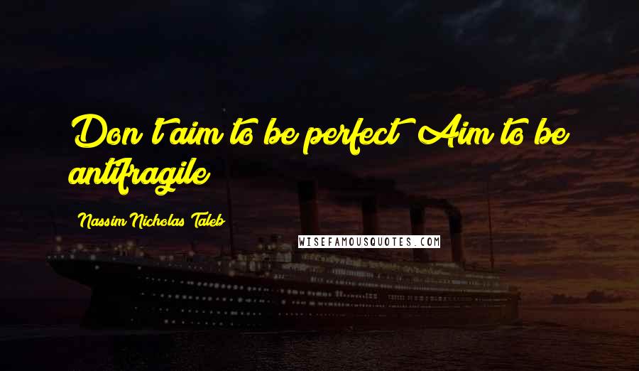 Nassim Nicholas Taleb Quotes: Don't aim to be perfect! Aim to be antifragile