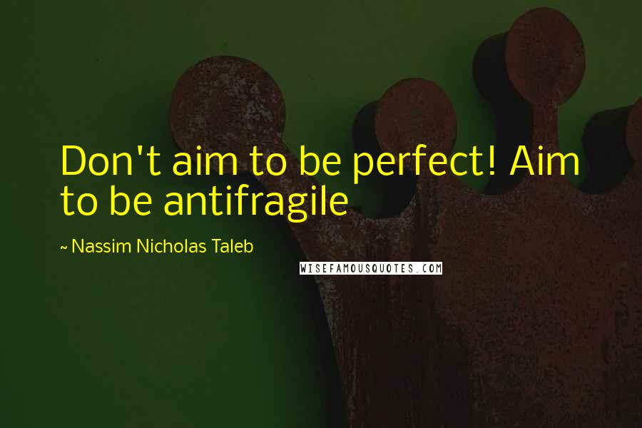 Nassim Nicholas Taleb Quotes: Don't aim to be perfect! Aim to be antifragile