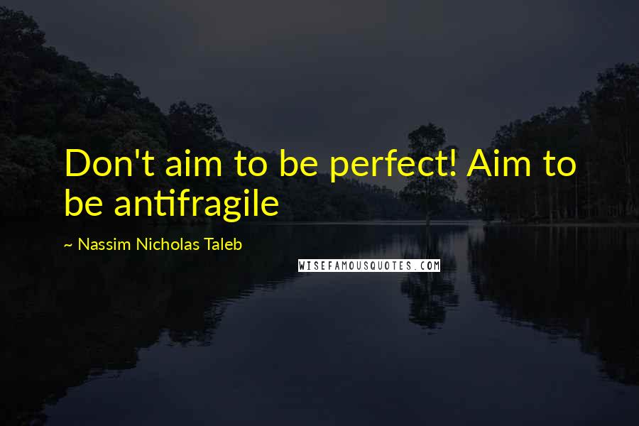 Nassim Nicholas Taleb Quotes: Don't aim to be perfect! Aim to be antifragile