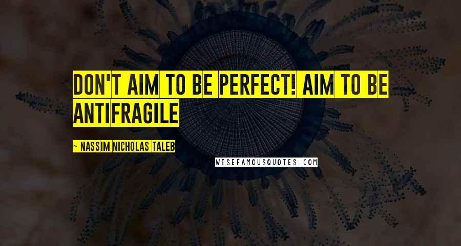 Nassim Nicholas Taleb Quotes: Don't aim to be perfect! Aim to be antifragile