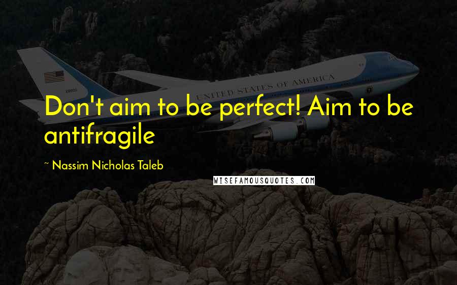 Nassim Nicholas Taleb Quotes: Don't aim to be perfect! Aim to be antifragile