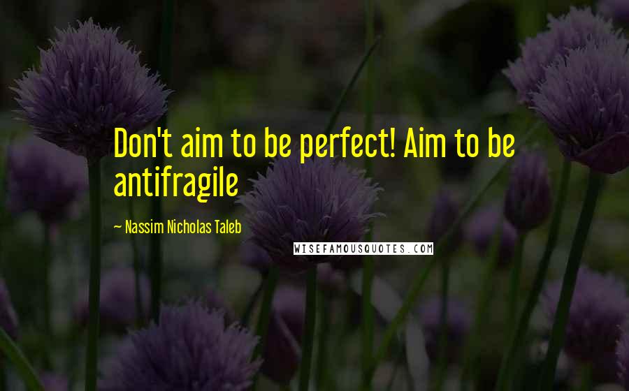 Nassim Nicholas Taleb Quotes: Don't aim to be perfect! Aim to be antifragile