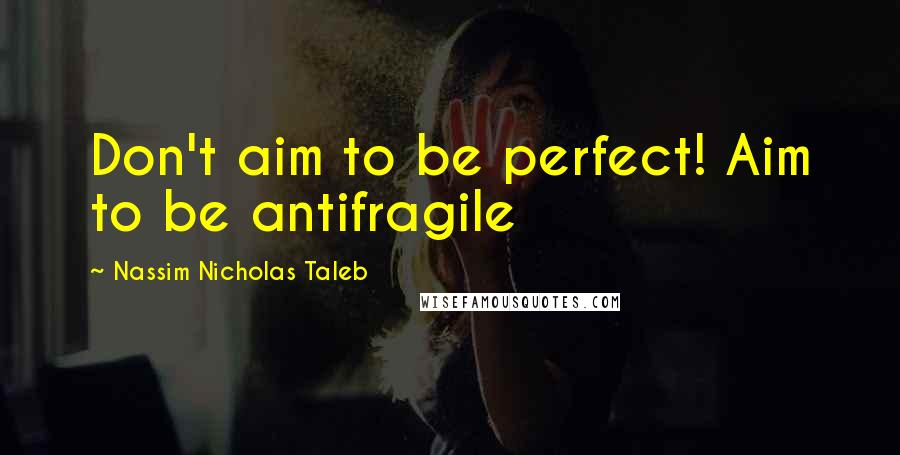 Nassim Nicholas Taleb Quotes: Don't aim to be perfect! Aim to be antifragile