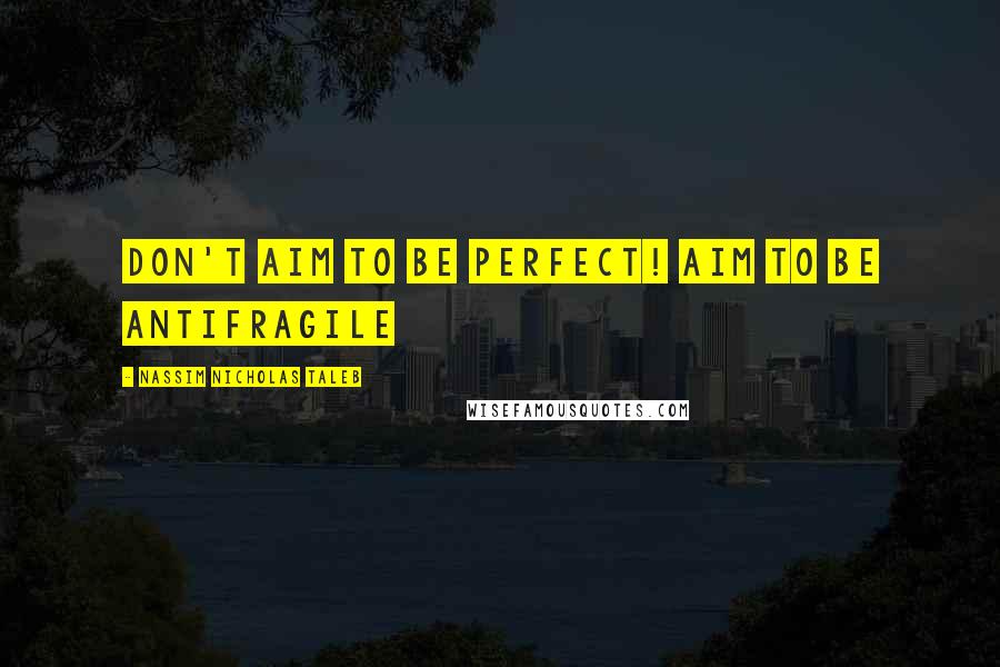 Nassim Nicholas Taleb Quotes: Don't aim to be perfect! Aim to be antifragile