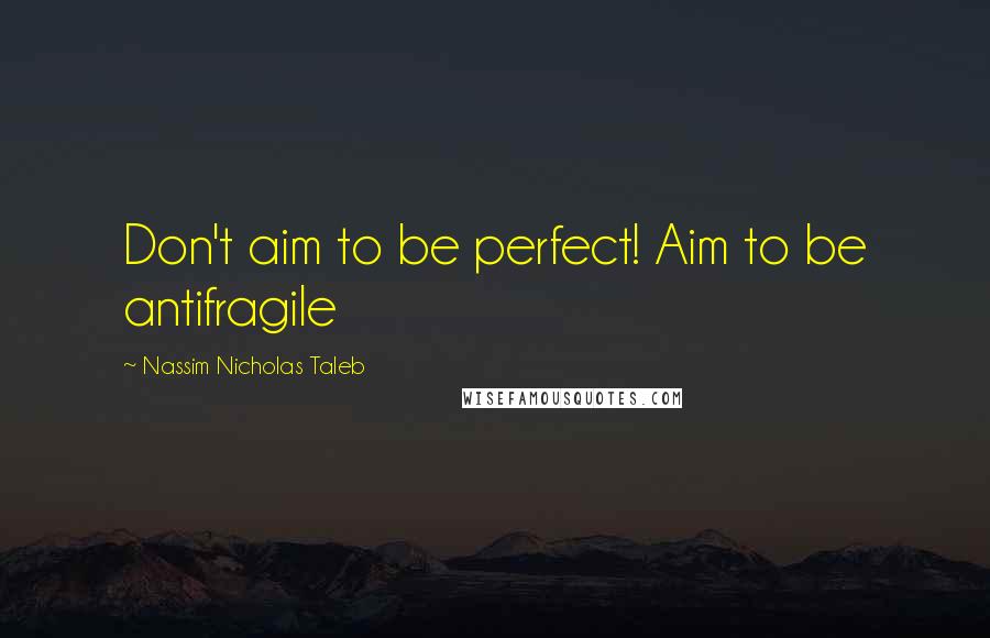 Nassim Nicholas Taleb Quotes: Don't aim to be perfect! Aim to be antifragile