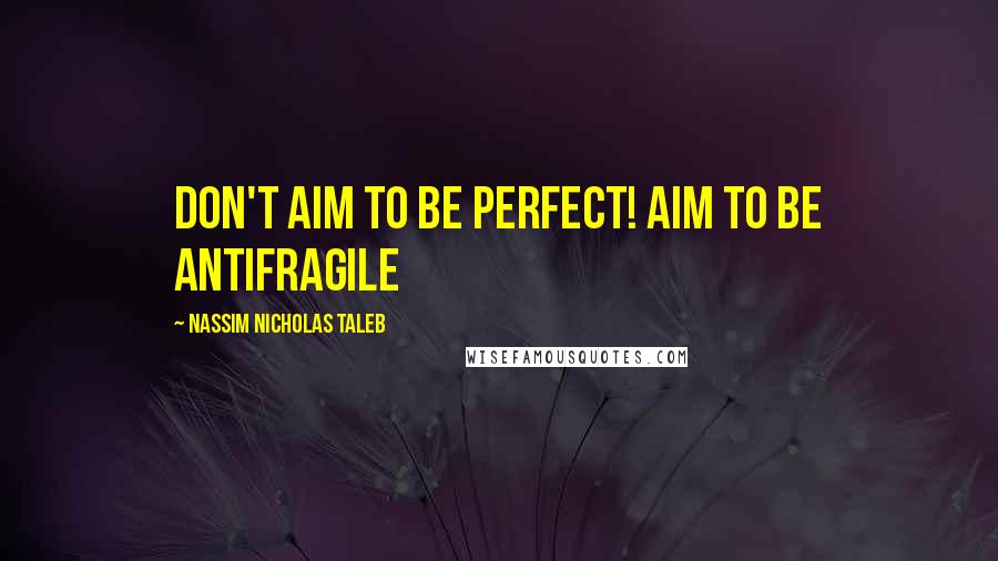 Nassim Nicholas Taleb Quotes: Don't aim to be perfect! Aim to be antifragile