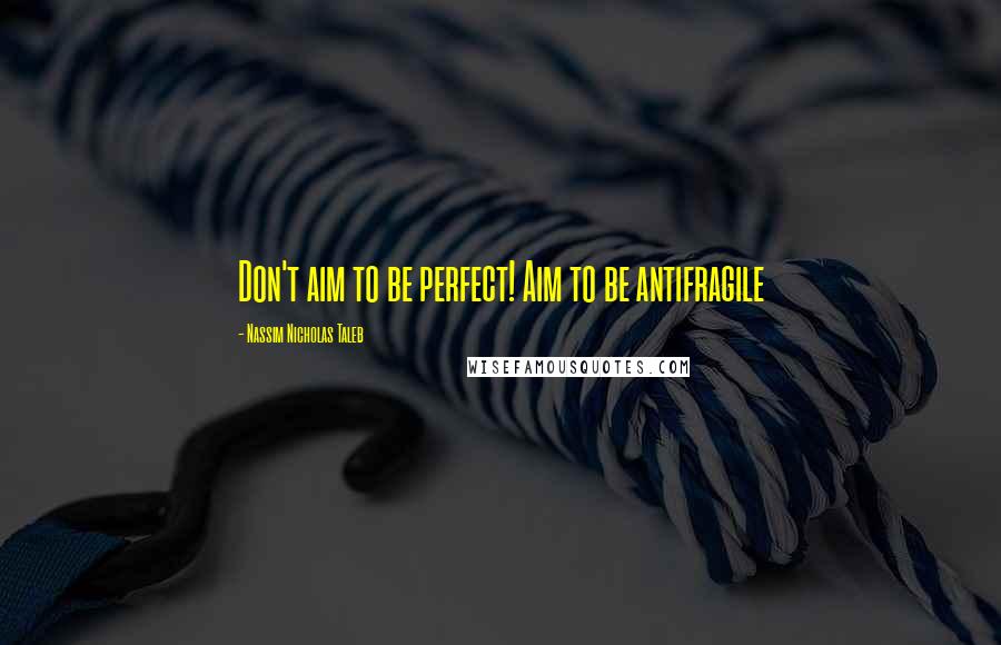 Nassim Nicholas Taleb Quotes: Don't aim to be perfect! Aim to be antifragile