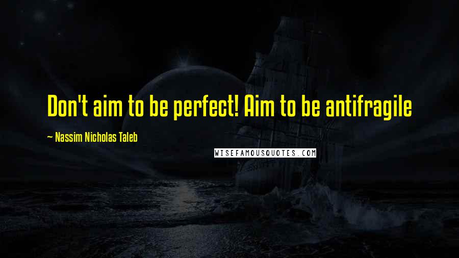 Nassim Nicholas Taleb Quotes: Don't aim to be perfect! Aim to be antifragile