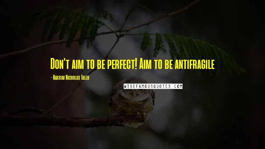 Nassim Nicholas Taleb Quotes: Don't aim to be perfect! Aim to be antifragile