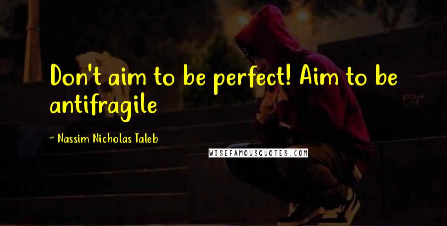 Nassim Nicholas Taleb Quotes: Don't aim to be perfect! Aim to be antifragile