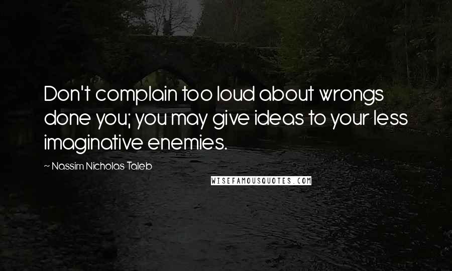 Nassim Nicholas Taleb Quotes: Don't complain too loud about wrongs done you; you may give ideas to your less imaginative enemies.