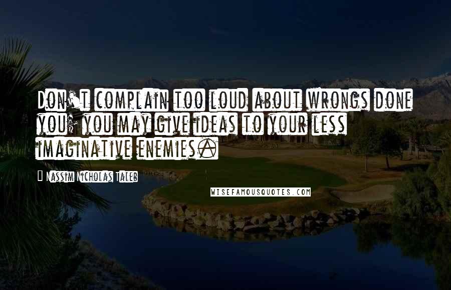 Nassim Nicholas Taleb Quotes: Don't complain too loud about wrongs done you; you may give ideas to your less imaginative enemies.