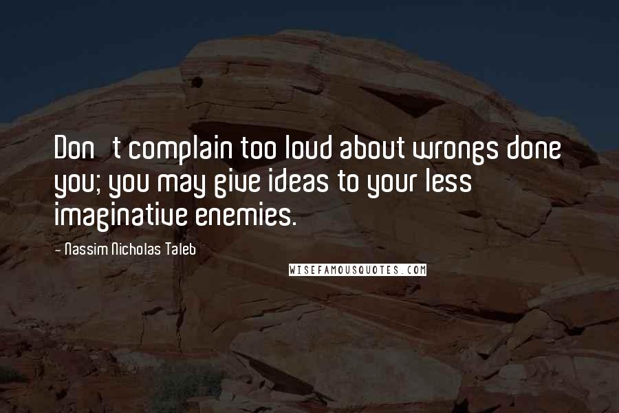 Nassim Nicholas Taleb Quotes: Don't complain too loud about wrongs done you; you may give ideas to your less imaginative enemies.