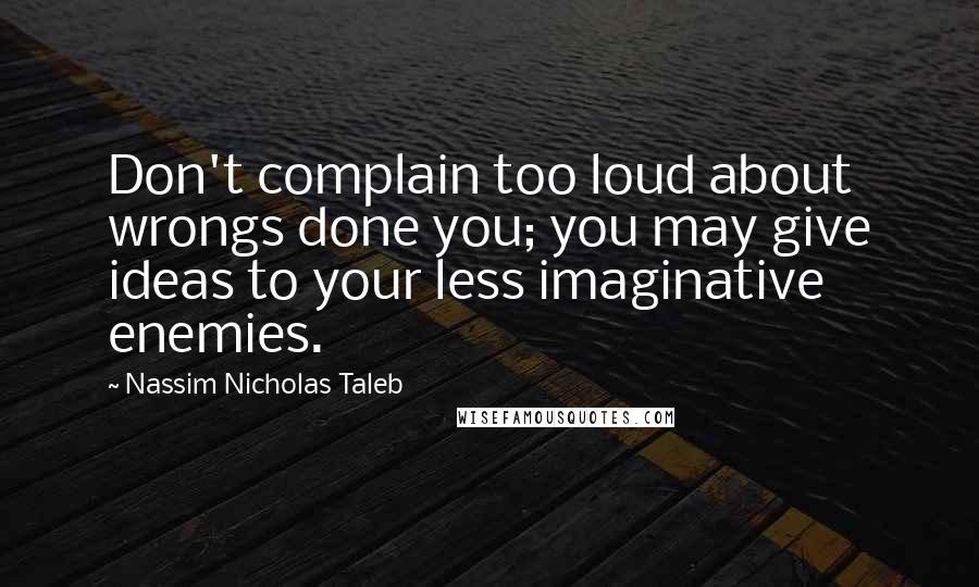 Nassim Nicholas Taleb Quotes: Don't complain too loud about wrongs done you; you may give ideas to your less imaginative enemies.