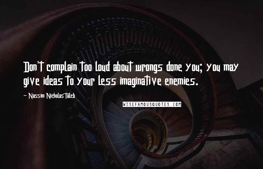 Nassim Nicholas Taleb Quotes: Don't complain too loud about wrongs done you; you may give ideas to your less imaginative enemies.