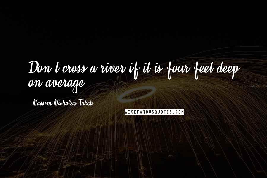 Nassim Nicholas Taleb Quotes: Don't cross a river if it is four feet deep on average.