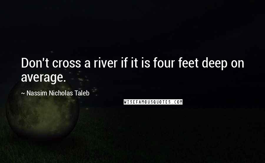 Nassim Nicholas Taleb Quotes: Don't cross a river if it is four feet deep on average.