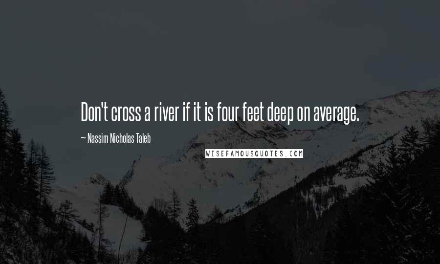 Nassim Nicholas Taleb Quotes: Don't cross a river if it is four feet deep on average.