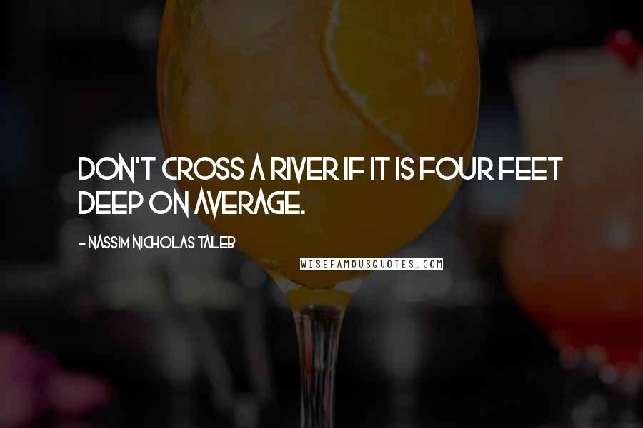 Nassim Nicholas Taleb Quotes: Don't cross a river if it is four feet deep on average.