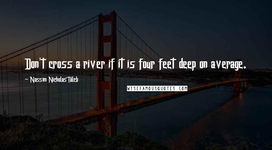 Nassim Nicholas Taleb Quotes: Don't cross a river if it is four feet deep on average.