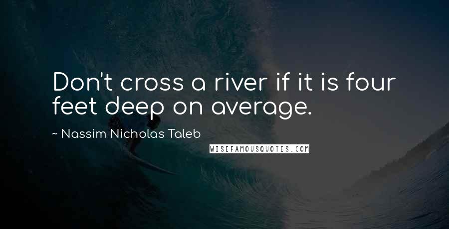 Nassim Nicholas Taleb Quotes: Don't cross a river if it is four feet deep on average.