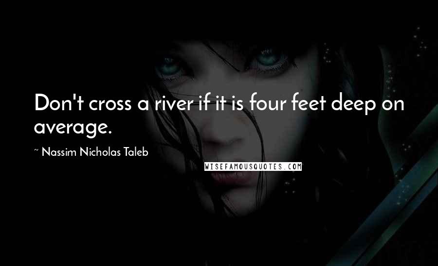 Nassim Nicholas Taleb Quotes: Don't cross a river if it is four feet deep on average.