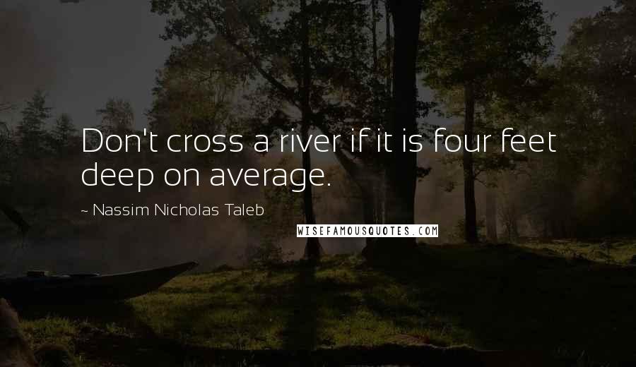 Nassim Nicholas Taleb Quotes: Don't cross a river if it is four feet deep on average.