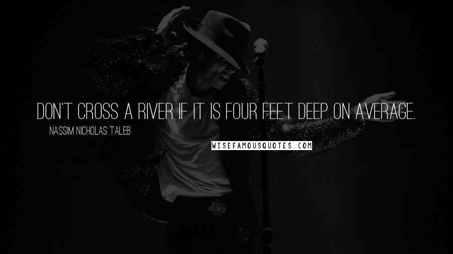 Nassim Nicholas Taleb Quotes: Don't cross a river if it is four feet deep on average.