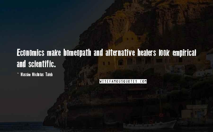 Nassim Nicholas Taleb Quotes: Economics make homeopath and alternative healers look empirical and scientific.