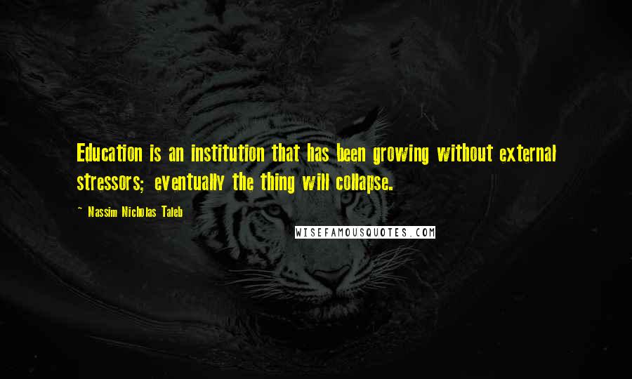 Nassim Nicholas Taleb Quotes: Education is an institution that has been growing without external stressors; eventually the thing will collapse.