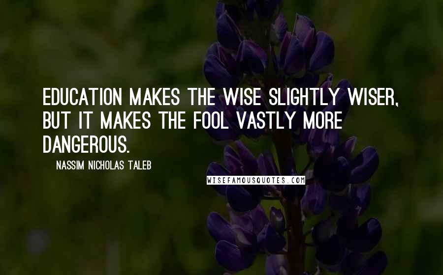 Nassim Nicholas Taleb Quotes: Education makes the wise slightly wiser, but it makes the fool vastly more dangerous.