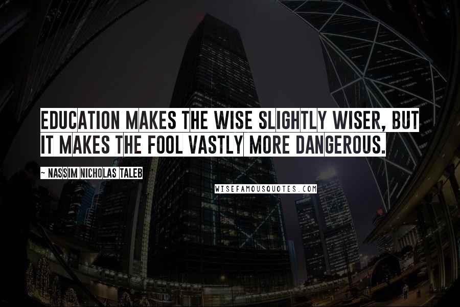 Nassim Nicholas Taleb Quotes: Education makes the wise slightly wiser, but it makes the fool vastly more dangerous.