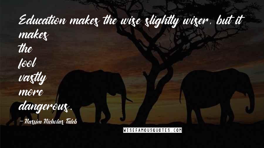 Nassim Nicholas Taleb Quotes: Education makes the wise slightly wiser, but it makes the fool vastly more dangerous.