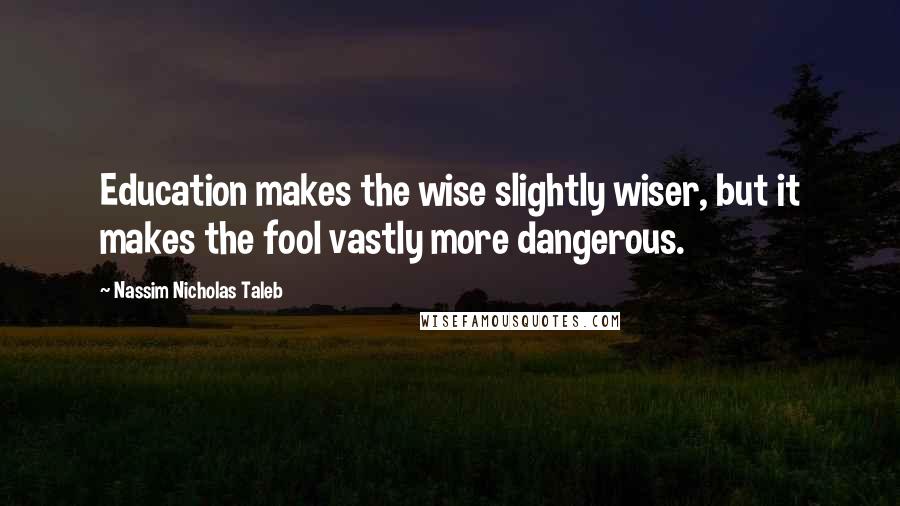 Nassim Nicholas Taleb Quotes: Education makes the wise slightly wiser, but it makes the fool vastly more dangerous.