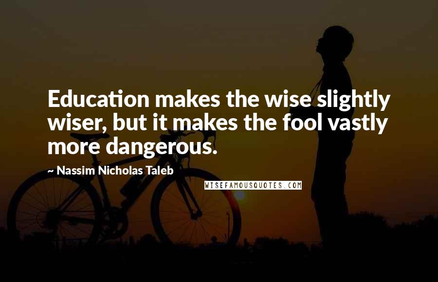 Nassim Nicholas Taleb Quotes: Education makes the wise slightly wiser, but it makes the fool vastly more dangerous.