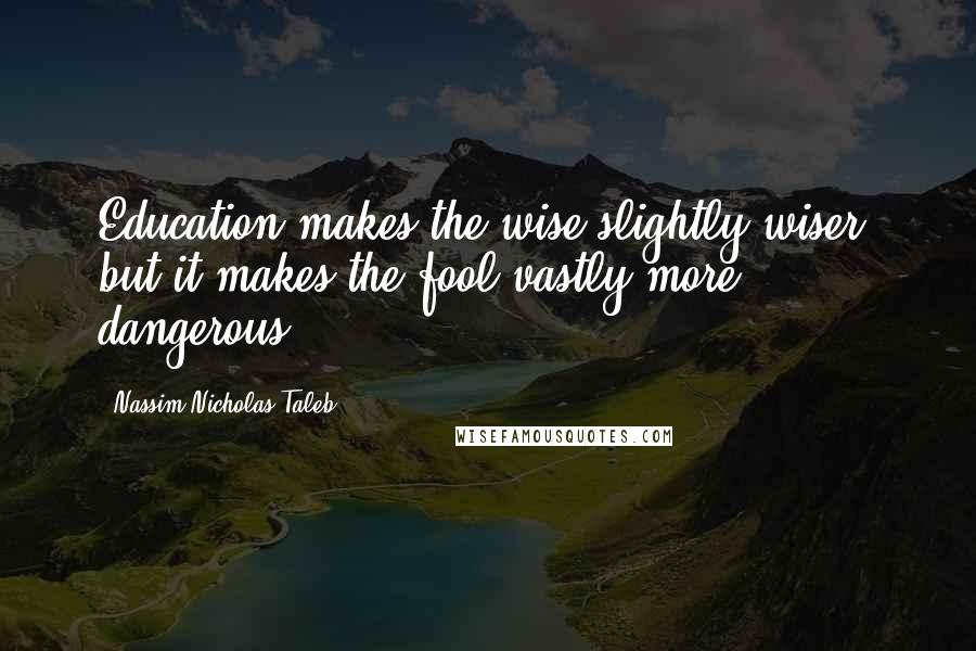 Nassim Nicholas Taleb Quotes: Education makes the wise slightly wiser, but it makes the fool vastly more dangerous.