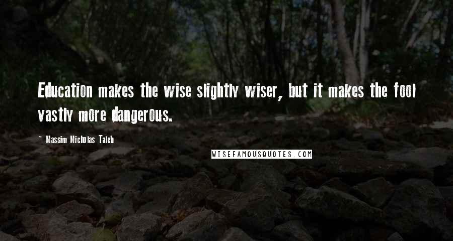 Nassim Nicholas Taleb Quotes: Education makes the wise slightly wiser, but it makes the fool vastly more dangerous.