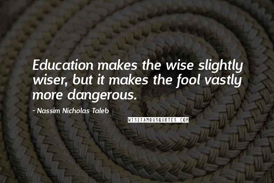 Nassim Nicholas Taleb Quotes: Education makes the wise slightly wiser, but it makes the fool vastly more dangerous.