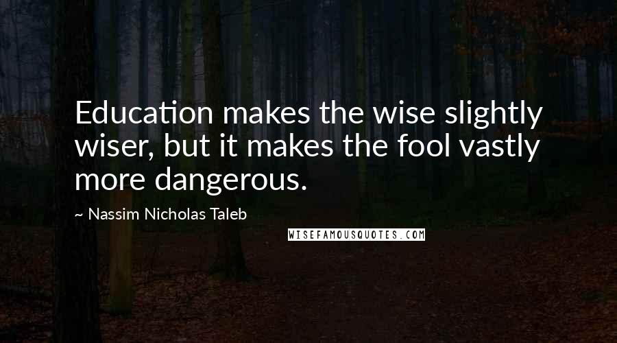 Nassim Nicholas Taleb Quotes: Education makes the wise slightly wiser, but it makes the fool vastly more dangerous.