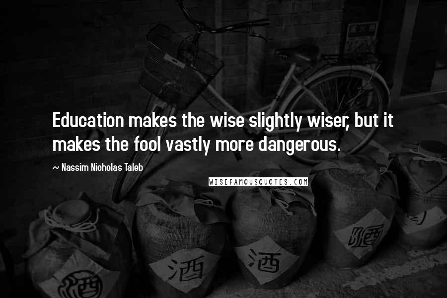 Nassim Nicholas Taleb Quotes: Education makes the wise slightly wiser, but it makes the fool vastly more dangerous.