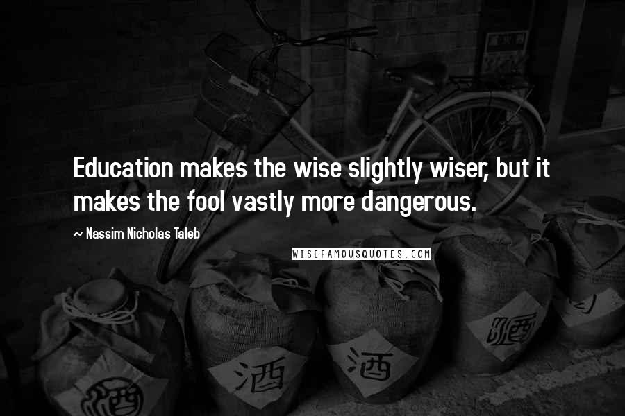 Nassim Nicholas Taleb Quotes: Education makes the wise slightly wiser, but it makes the fool vastly more dangerous.