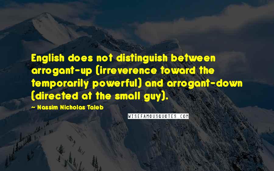 Nassim Nicholas Taleb Quotes: English does not distinguish between arrogant-up (irreverence toward the temporarily powerful) and arrogant-down (directed at the small guy).