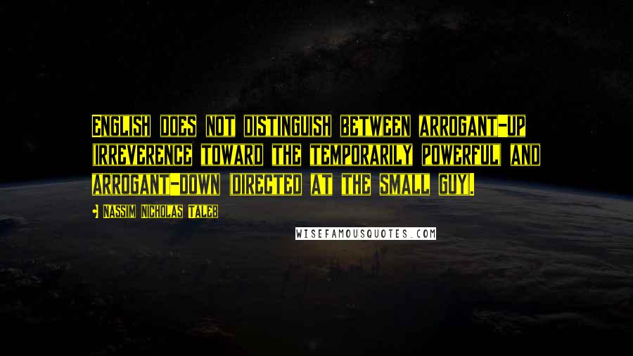 Nassim Nicholas Taleb Quotes: English does not distinguish between arrogant-up (irreverence toward the temporarily powerful) and arrogant-down (directed at the small guy).