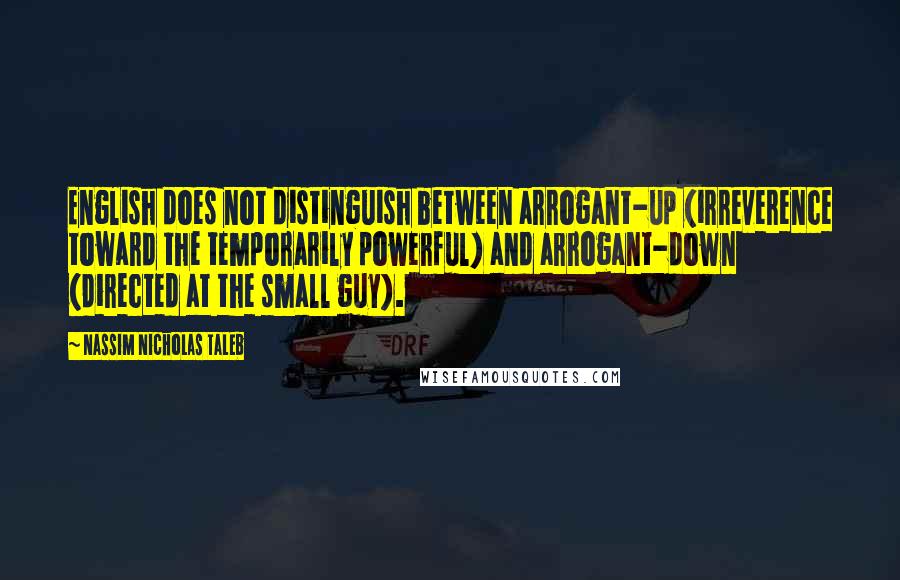 Nassim Nicholas Taleb Quotes: English does not distinguish between arrogant-up (irreverence toward the temporarily powerful) and arrogant-down (directed at the small guy).