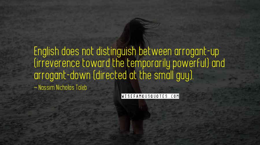 Nassim Nicholas Taleb Quotes: English does not distinguish between arrogant-up (irreverence toward the temporarily powerful) and arrogant-down (directed at the small guy).