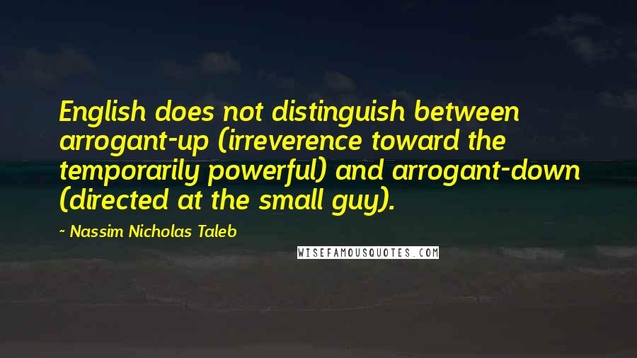 Nassim Nicholas Taleb Quotes: English does not distinguish between arrogant-up (irreverence toward the temporarily powerful) and arrogant-down (directed at the small guy).
