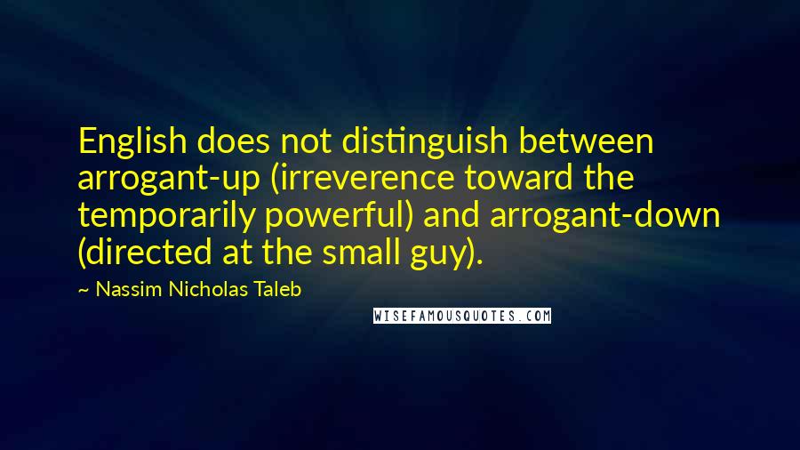 Nassim Nicholas Taleb Quotes: English does not distinguish between arrogant-up (irreverence toward the temporarily powerful) and arrogant-down (directed at the small guy).