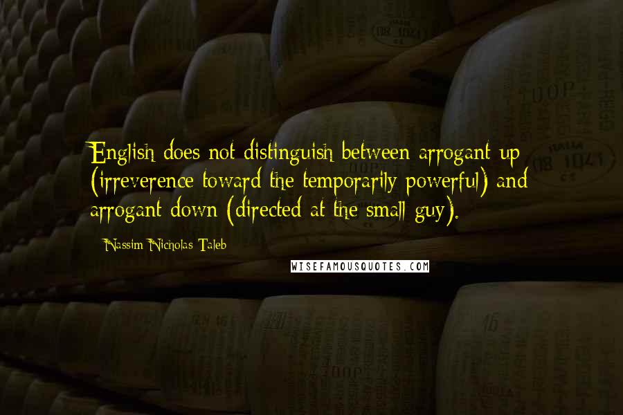 Nassim Nicholas Taleb Quotes: English does not distinguish between arrogant-up (irreverence toward the temporarily powerful) and arrogant-down (directed at the small guy).