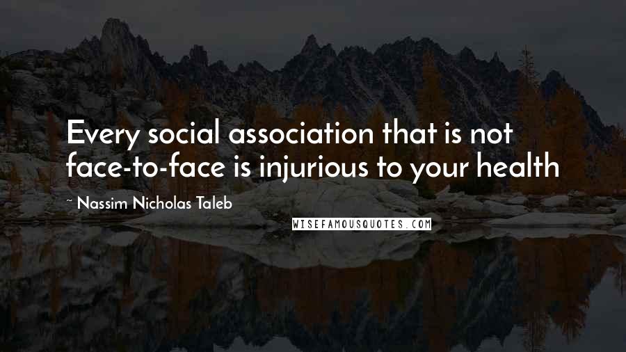 Nassim Nicholas Taleb Quotes: Every social association that is not face-to-face is injurious to your health